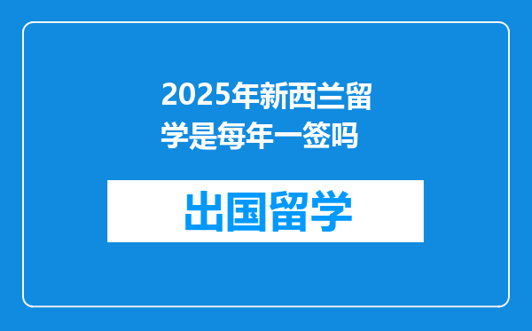 2025年新西兰留学是每年一签吗