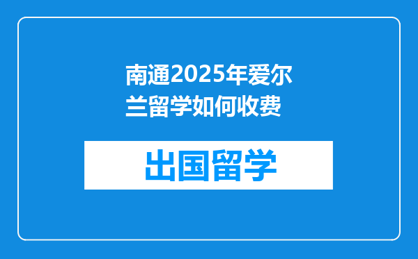 南通2025年爱尔兰留学如何收费