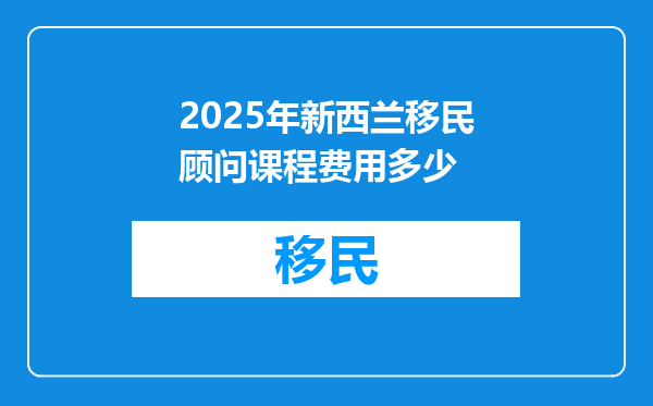 2025年新西兰移民顾问课程费用多少