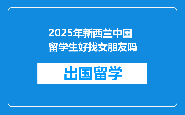 2025年新西兰中国留学生好找女朋友吗