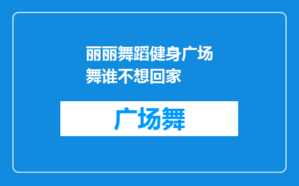 丽丽舞蹈健身广场舞谁不想回家