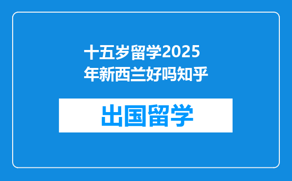 十五岁留学2025年新西兰好吗知乎