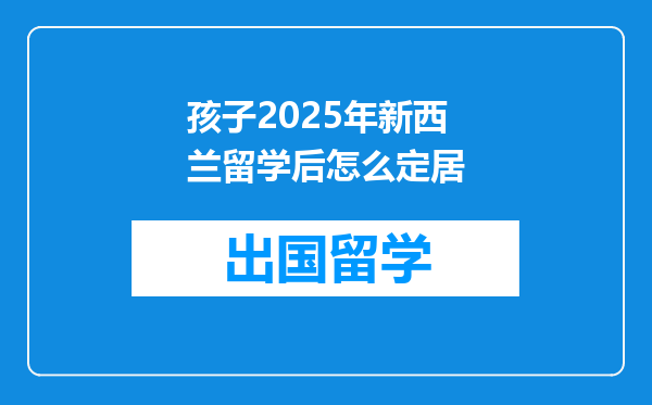 孩子2025年新西兰留学后怎么定居