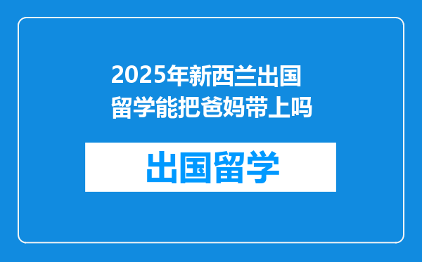 2025年新西兰出国留学能把爸妈带上吗