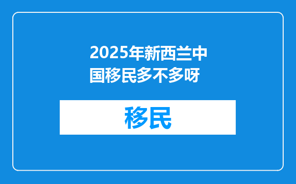 2025年新西兰中国移民多不多呀