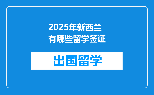 2025年新西兰有哪些留学签证