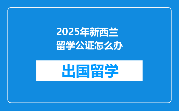2025年新西兰留学公证怎么办