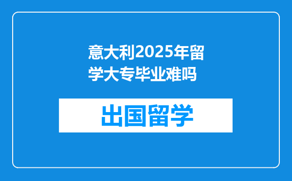 意大利2025年留学大专毕业难吗