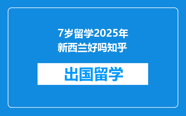 7岁留学2025年新西兰好吗知乎