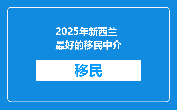 2025年新西兰最好的移民中介