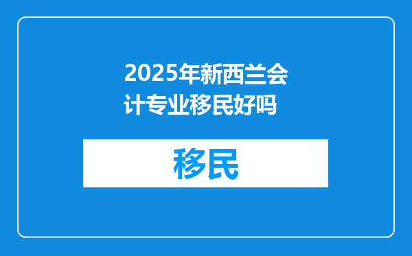2025年新西兰会计专业移民好吗