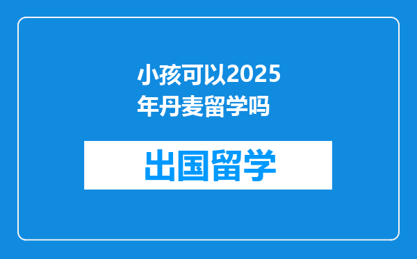 小孩可以2025年丹麦留学吗