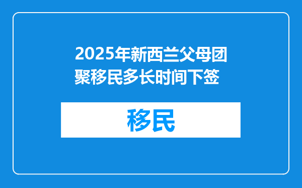 2025年新西兰父母团聚移民多长时间下签