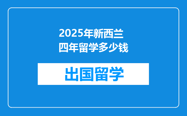 2025年新西兰四年留学多少钱