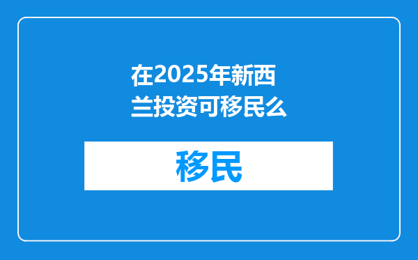 在2025年新西兰投资可移民么