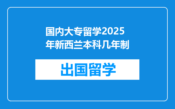 国内大专留学2025年新西兰本科几年制