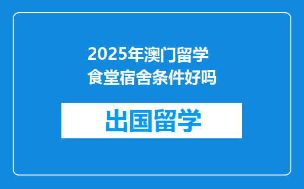 2025年澳门留学食堂宿舍条件好吗