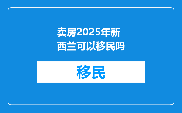 卖房2025年新西兰可以移民吗