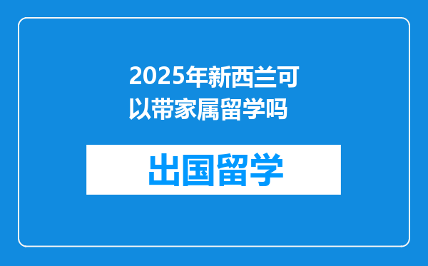 2025年新西兰可以带家属留学吗