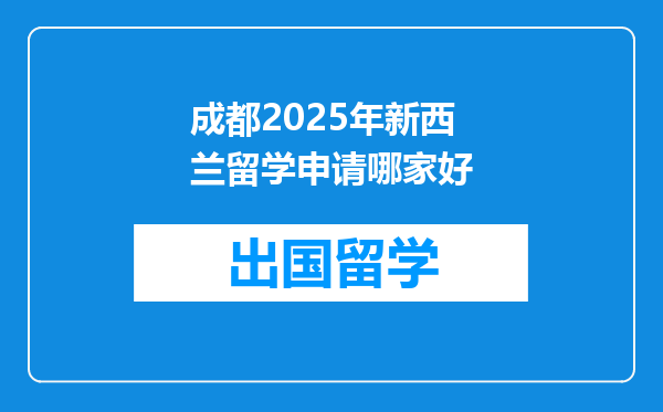 成都2025年新西兰留学申请哪家好