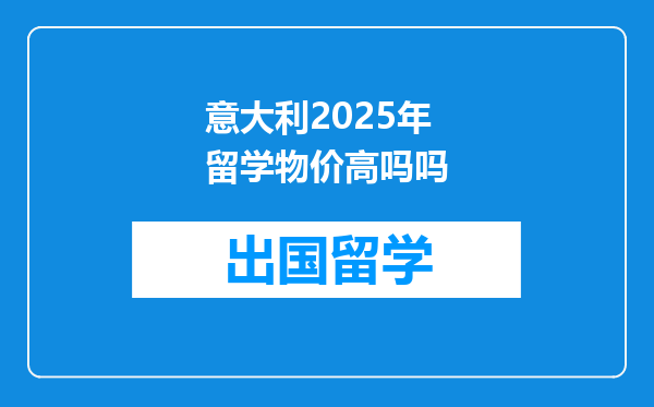 意大利2025年留学物价高吗吗