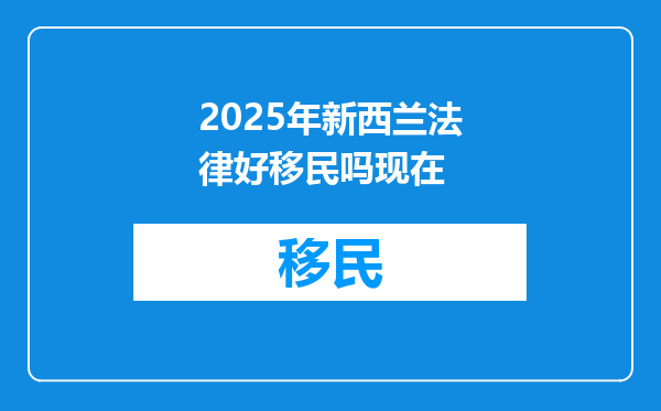 2025年新西兰法律好移民吗现在