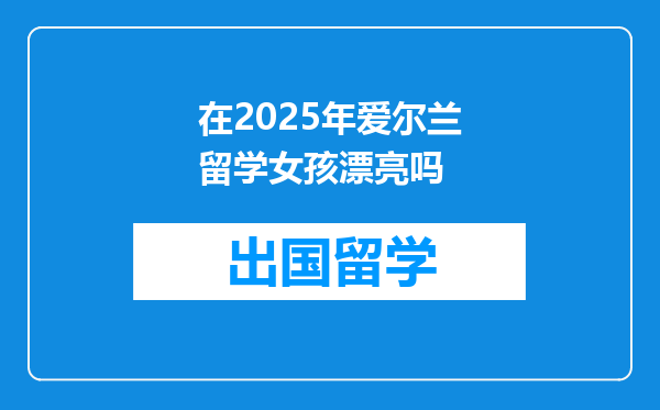 在2025年爱尔兰留学女孩漂亮吗