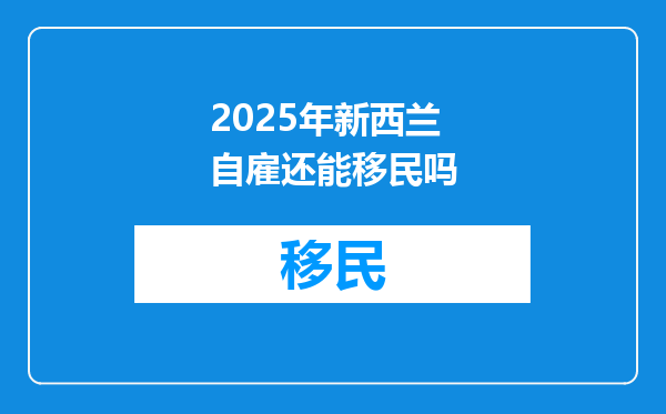2025年新西兰自雇还能移民吗