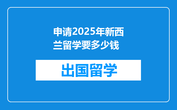 申请2025年新西兰留学要多少钱