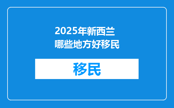 2025年新西兰哪些地方好移民