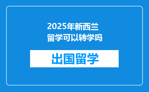 2025年新西兰留学可以转学吗