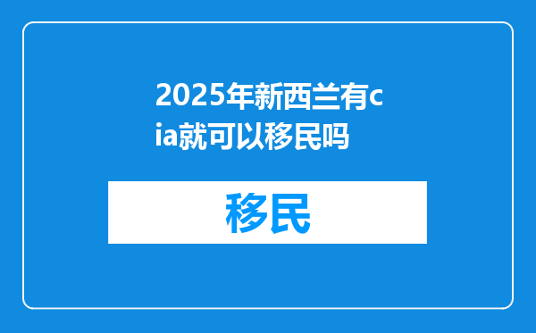 2025年新西兰有cia就可以移民吗