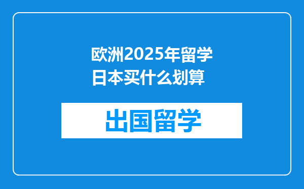 欧洲2025年留学日本买什么划算