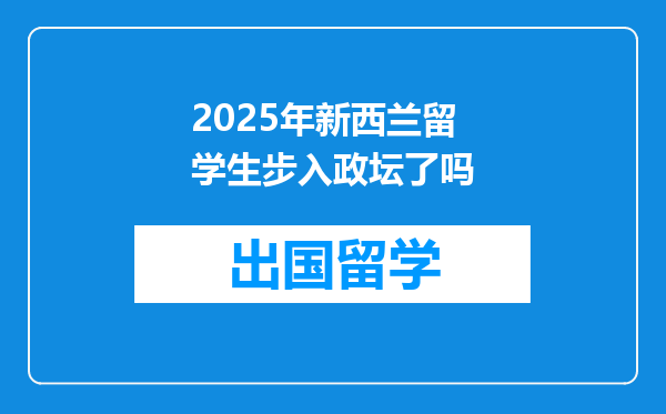 2025年新西兰留学生步入政坛了吗