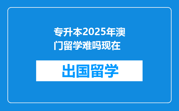 专升本2025年澳门留学难吗现在