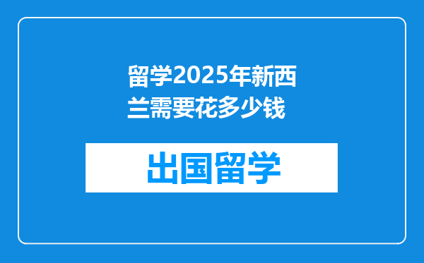 留学2025年新西兰需要花多少钱