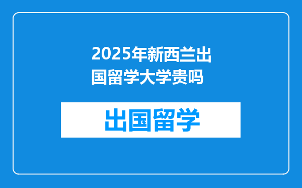 2025年新西兰出国留学大学贵吗