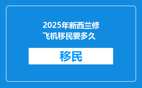 2025年新西兰修飞机移民要多久
