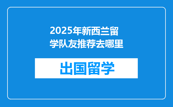 2025年新西兰留学队友推荐去哪里