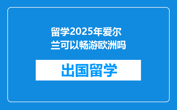 留学2025年爱尔兰可以畅游欧洲吗