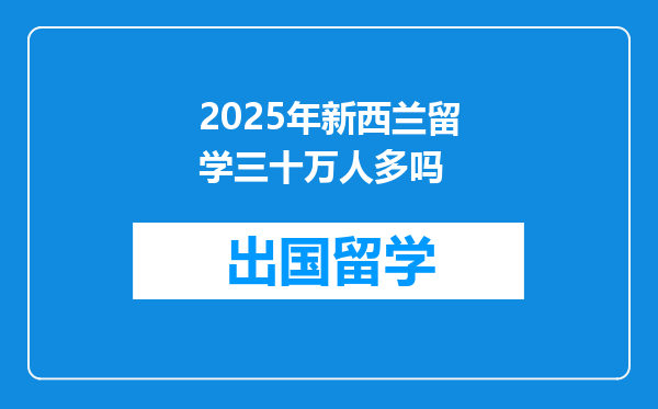 2025年新西兰留学三十万人多吗
