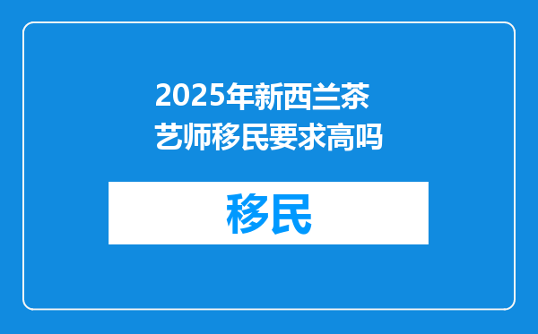 2025年新西兰茶艺师移民要求高吗