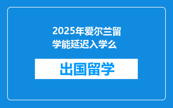 2025年爱尔兰留学能延迟入学么