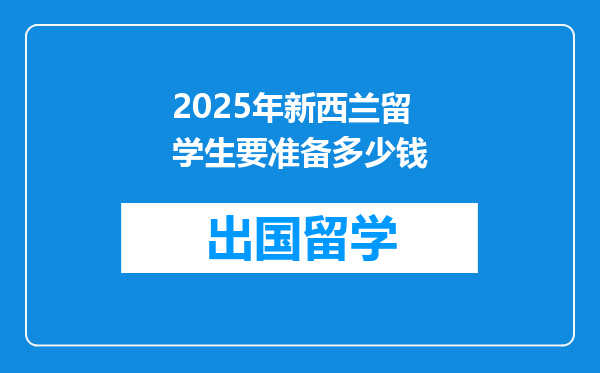2025年新西兰留学生要准备多少钱