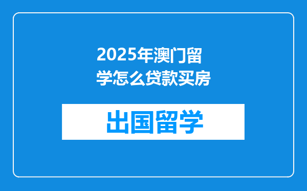 2025年澳门留学怎么贷款买房