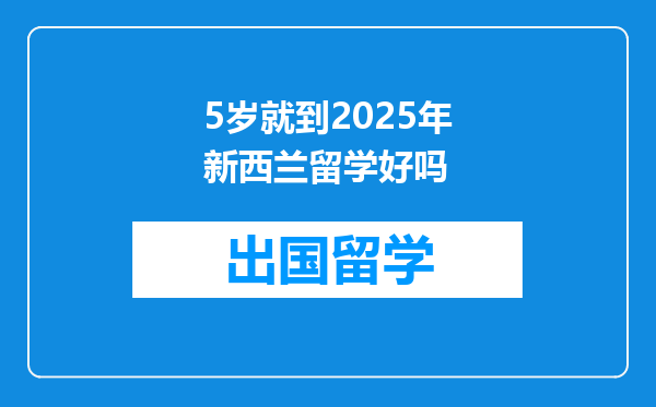 5岁就到2025年新西兰留学好吗