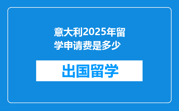 意大利2025年留学申请费是多少