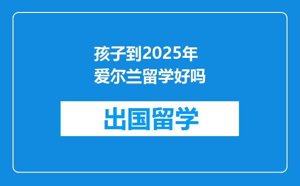 孩子到2025年爱尔兰留学好吗