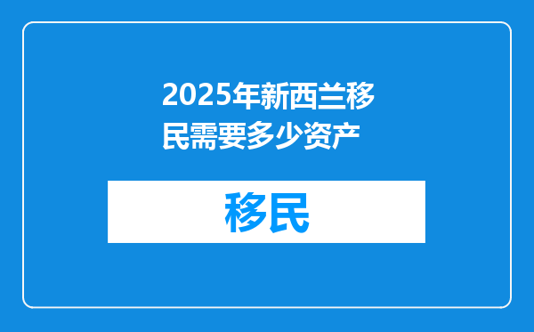 2025年新西兰移民需要多少资产