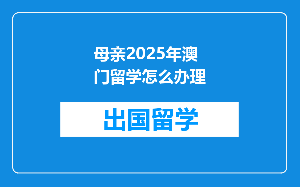 母亲2025年澳门留学怎么办理